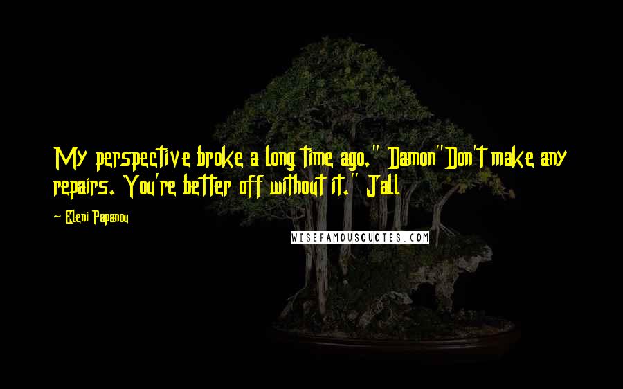 Eleni Papanou Quotes: My perspective broke a long time ago." Damon"Don't make any repairs. You're better off without it." Jall