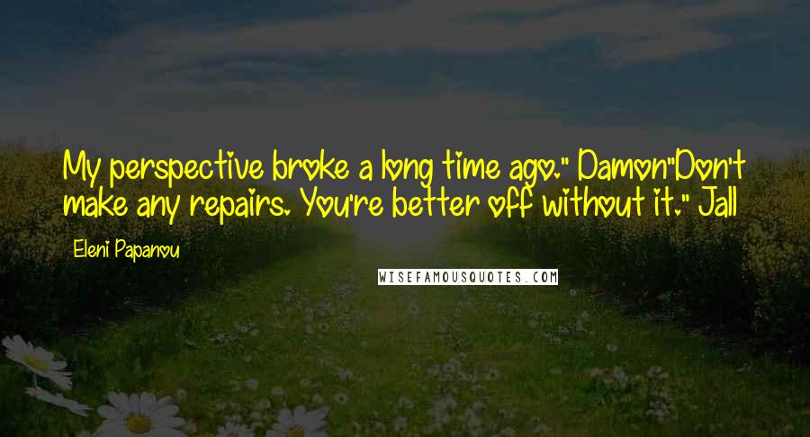 Eleni Papanou Quotes: My perspective broke a long time ago." Damon"Don't make any repairs. You're better off without it." Jall