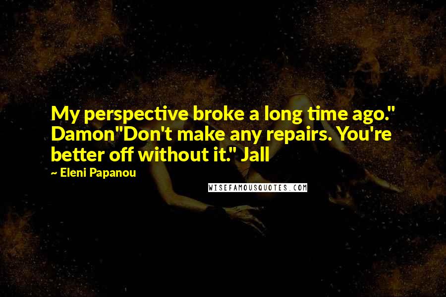 Eleni Papanou Quotes: My perspective broke a long time ago." Damon"Don't make any repairs. You're better off without it." Jall