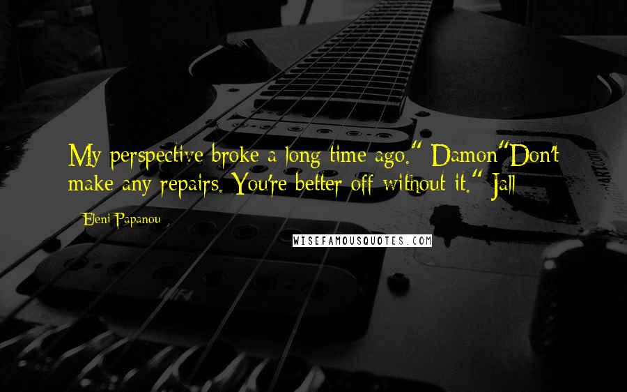 Eleni Papanou Quotes: My perspective broke a long time ago." Damon"Don't make any repairs. You're better off without it." Jall