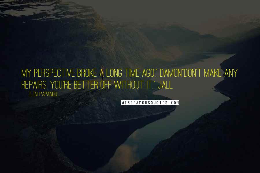 Eleni Papanou Quotes: My perspective broke a long time ago." Damon"Don't make any repairs. You're better off without it." Jall