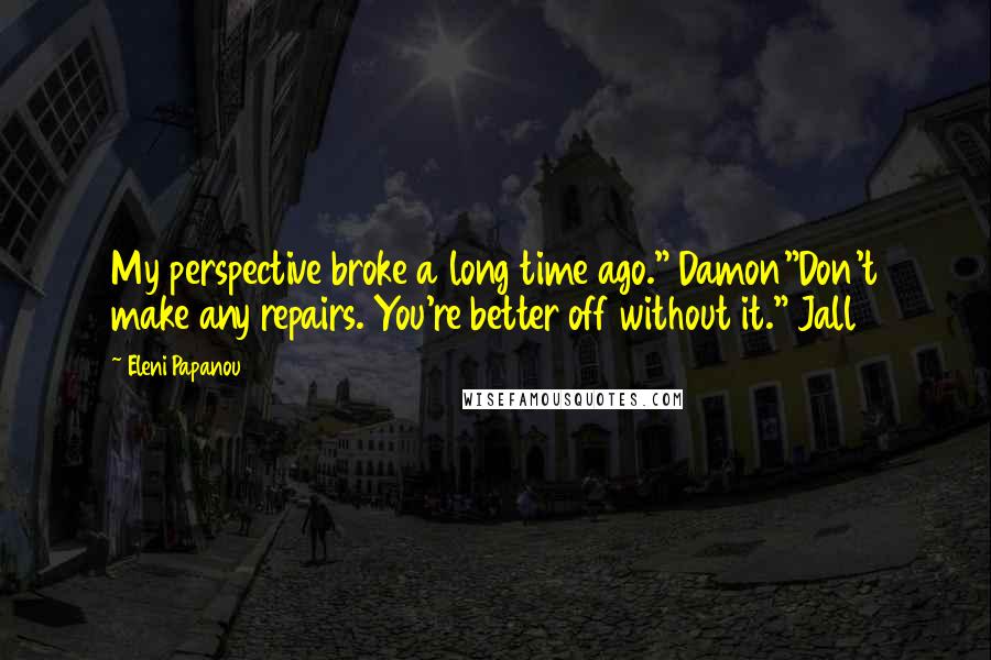 Eleni Papanou Quotes: My perspective broke a long time ago." Damon"Don't make any repairs. You're better off without it." Jall
