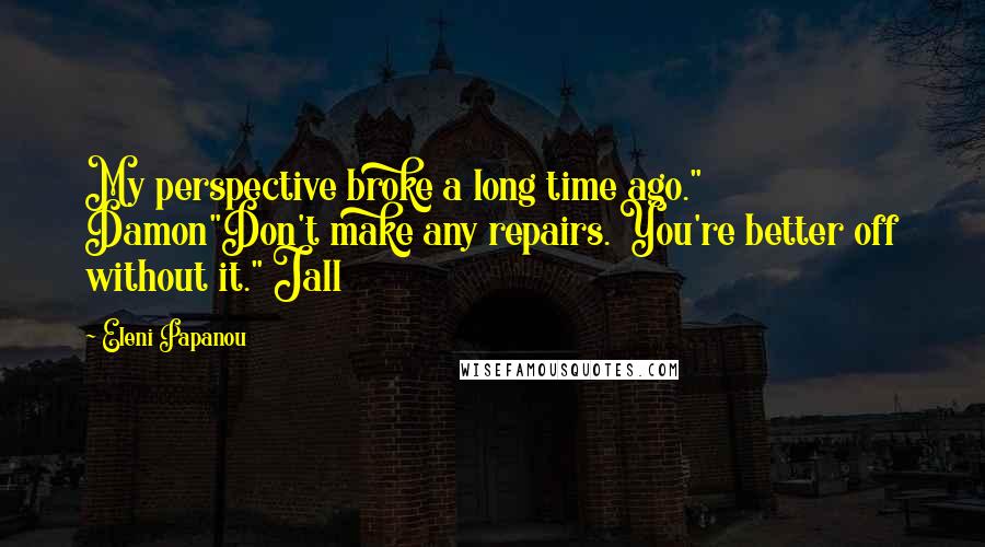 Eleni Papanou Quotes: My perspective broke a long time ago." Damon"Don't make any repairs. You're better off without it." Jall