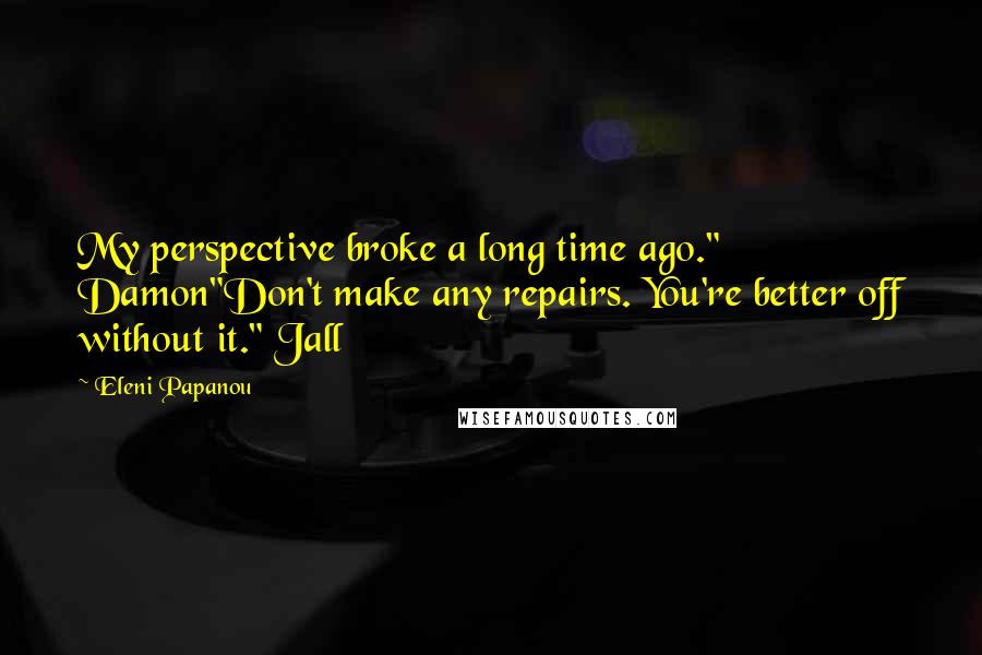 Eleni Papanou Quotes: My perspective broke a long time ago." Damon"Don't make any repairs. You're better off without it." Jall