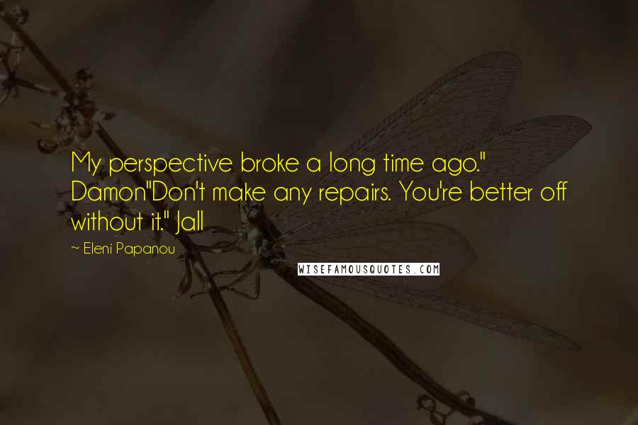 Eleni Papanou Quotes: My perspective broke a long time ago." Damon"Don't make any repairs. You're better off without it." Jall