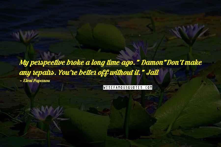 Eleni Papanou Quotes: My perspective broke a long time ago." Damon"Don't make any repairs. You're better off without it." Jall