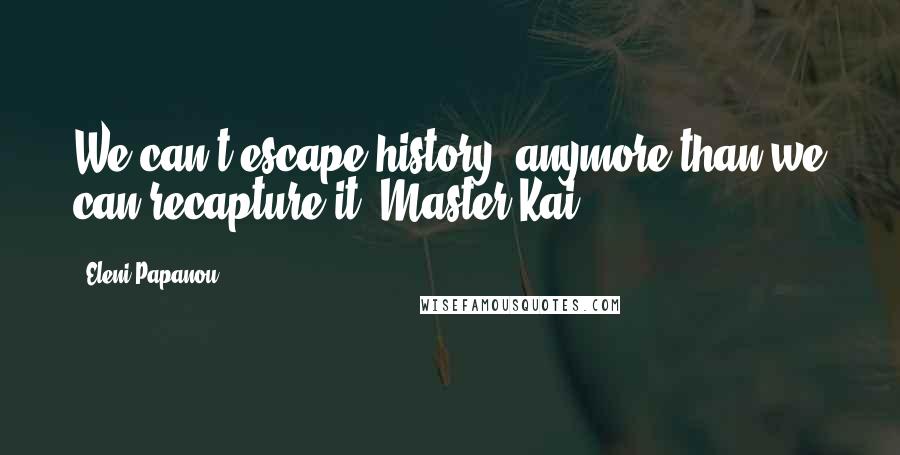 Eleni Papanou Quotes: We can't escape history, anymore than we can recapture it. Master Kai