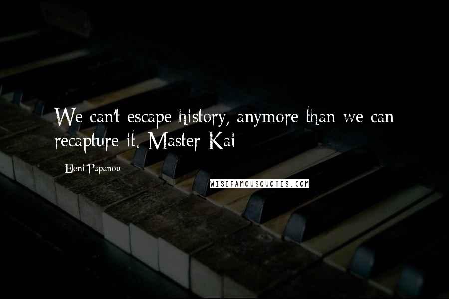 Eleni Papanou Quotes: We can't escape history, anymore than we can recapture it. Master Kai