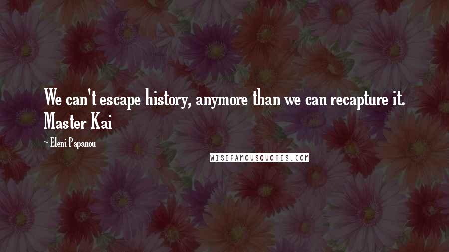 Eleni Papanou Quotes: We can't escape history, anymore than we can recapture it. Master Kai
