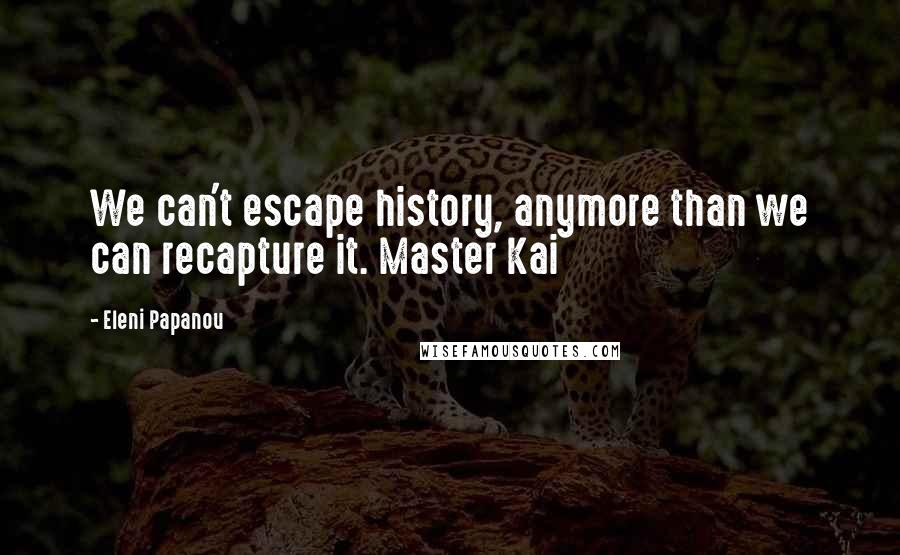 Eleni Papanou Quotes: We can't escape history, anymore than we can recapture it. Master Kai