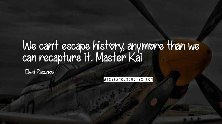 Eleni Papanou Quotes: We can't escape history, anymore than we can recapture it. Master Kai