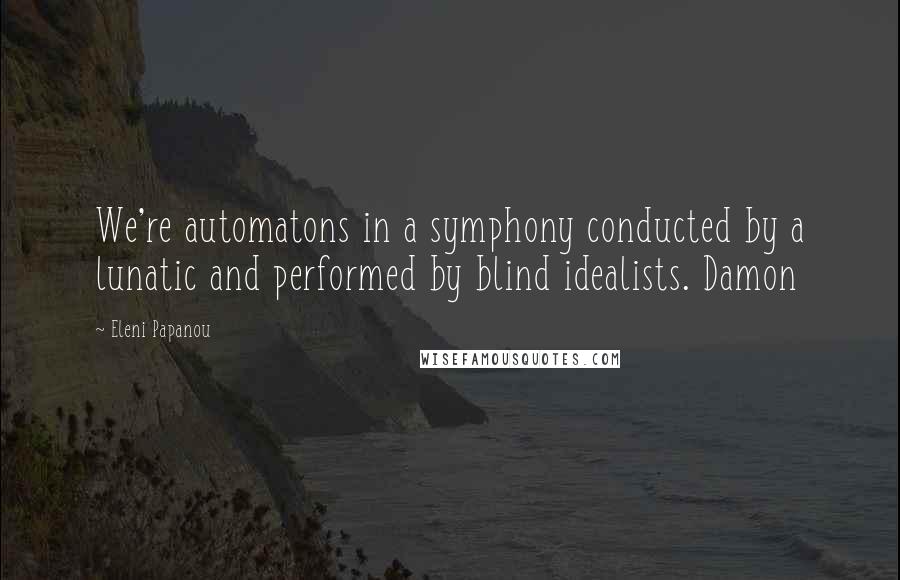 Eleni Papanou Quotes: We're automatons in a symphony conducted by a lunatic and performed by blind idealists. Damon