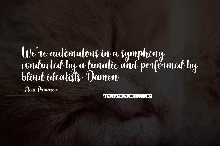 Eleni Papanou Quotes: We're automatons in a symphony conducted by a lunatic and performed by blind idealists. Damon