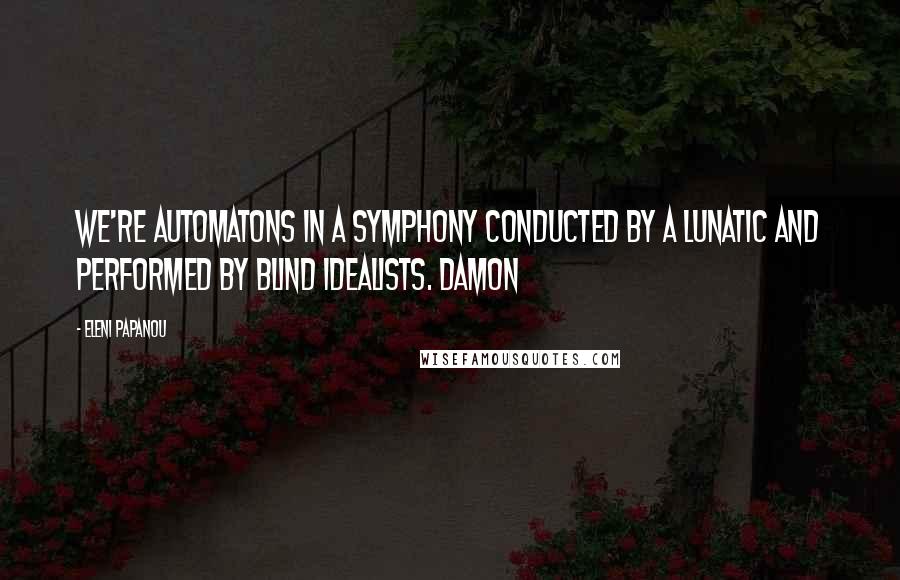 Eleni Papanou Quotes: We're automatons in a symphony conducted by a lunatic and performed by blind idealists. Damon