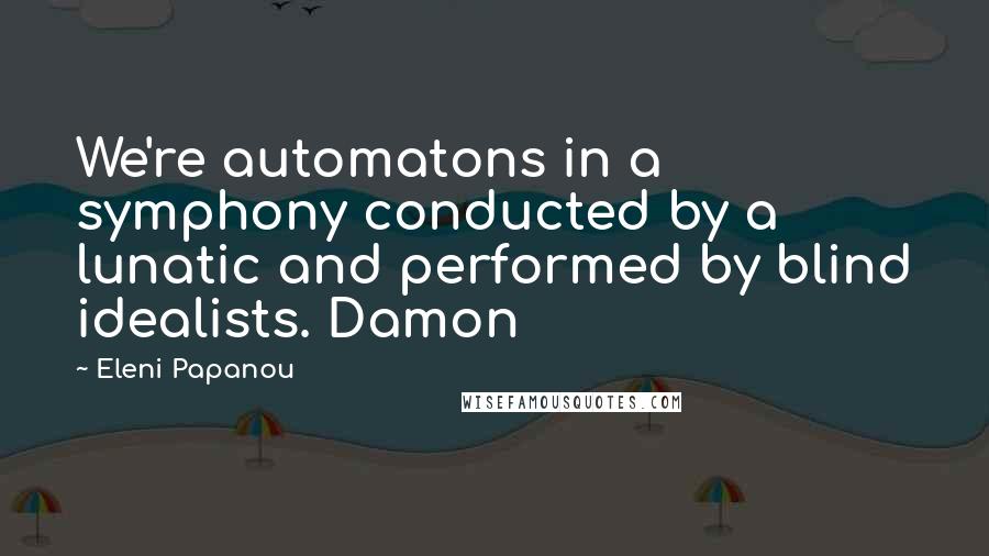 Eleni Papanou Quotes: We're automatons in a symphony conducted by a lunatic and performed by blind idealists. Damon