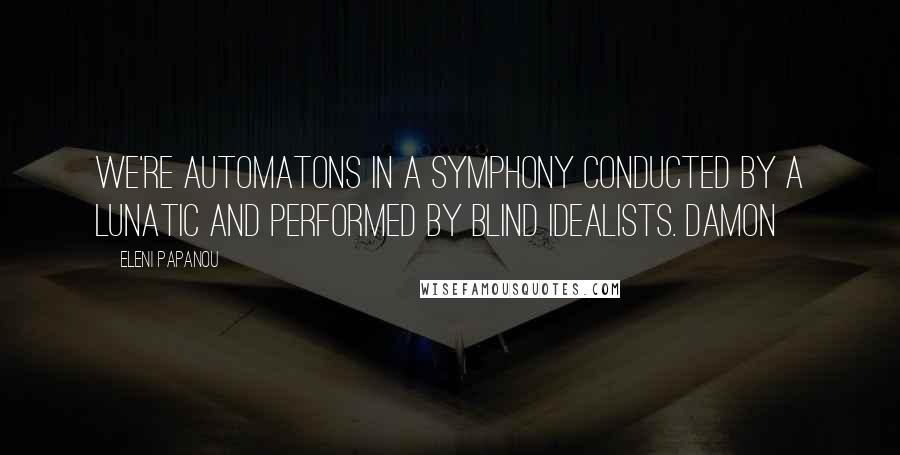 Eleni Papanou Quotes: We're automatons in a symphony conducted by a lunatic and performed by blind idealists. Damon