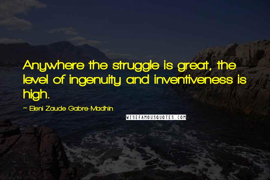 Eleni Zaude Gabre-Madhin Quotes: Anywhere the struggle is great, the level of ingenuity and inventiveness is high.