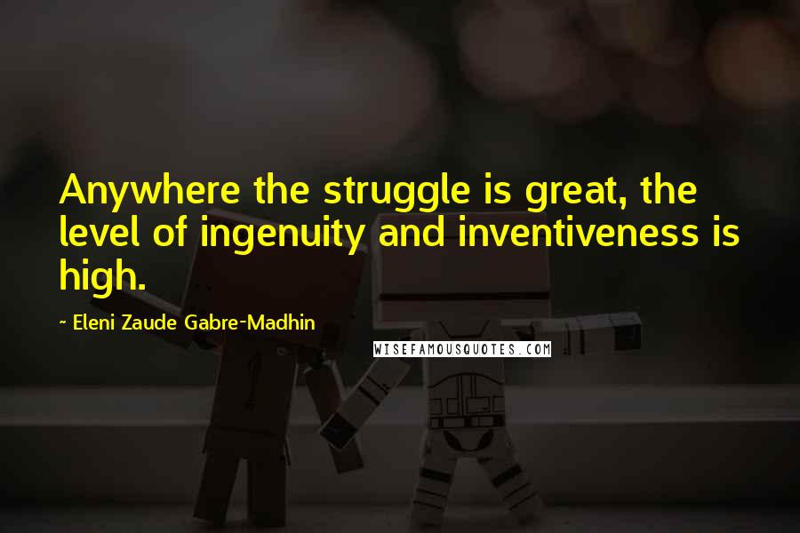 Eleni Zaude Gabre-Madhin Quotes: Anywhere the struggle is great, the level of ingenuity and inventiveness is high.