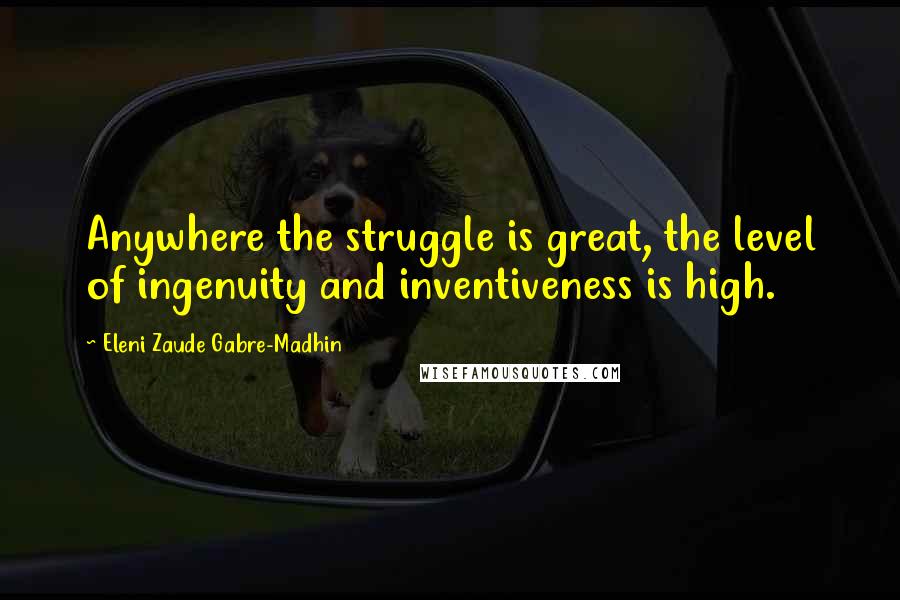 Eleni Zaude Gabre-Madhin Quotes: Anywhere the struggle is great, the level of ingenuity and inventiveness is high.