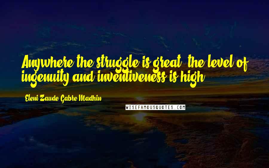 Eleni Zaude Gabre-Madhin Quotes: Anywhere the struggle is great, the level of ingenuity and inventiveness is high.