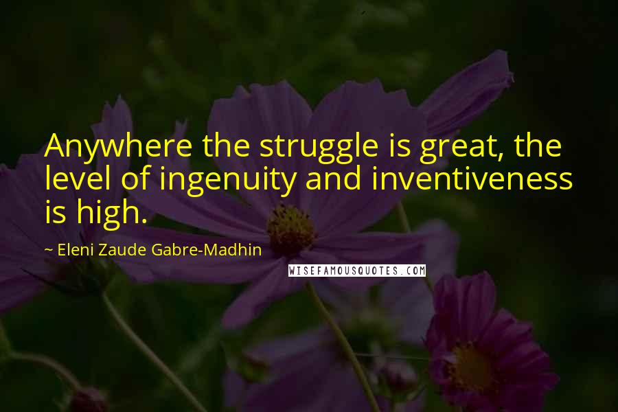 Eleni Zaude Gabre-Madhin Quotes: Anywhere the struggle is great, the level of ingenuity and inventiveness is high.