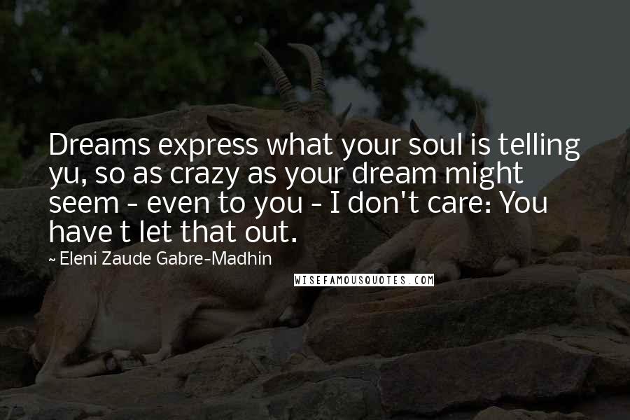 Eleni Zaude Gabre-Madhin Quotes: Dreams express what your soul is telling yu, so as crazy as your dream might seem - even to you - I don't care: You have t let that out.