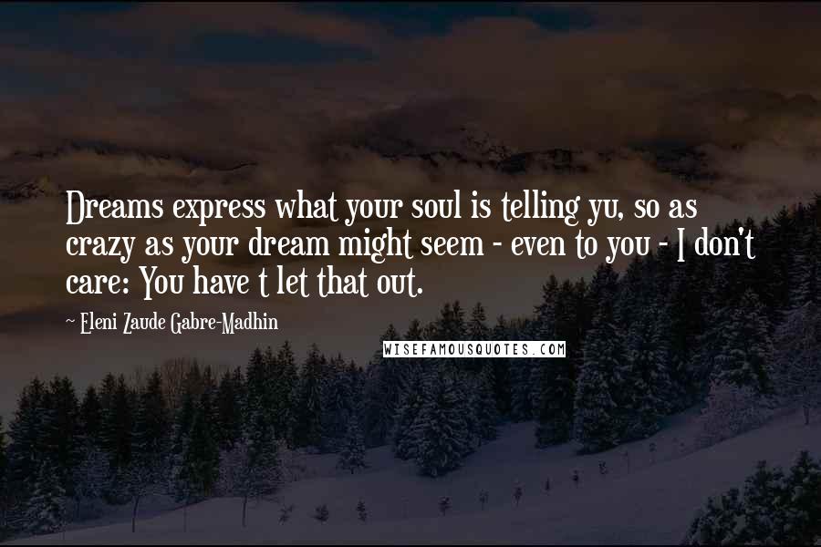 Eleni Zaude Gabre-Madhin Quotes: Dreams express what your soul is telling yu, so as crazy as your dream might seem - even to you - I don't care: You have t let that out.