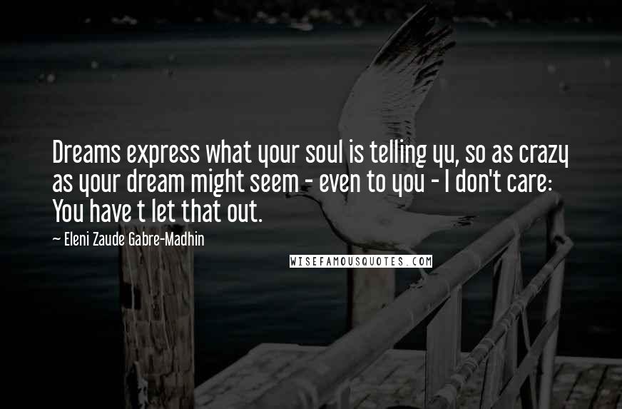 Eleni Zaude Gabre-Madhin Quotes: Dreams express what your soul is telling yu, so as crazy as your dream might seem - even to you - I don't care: You have t let that out.