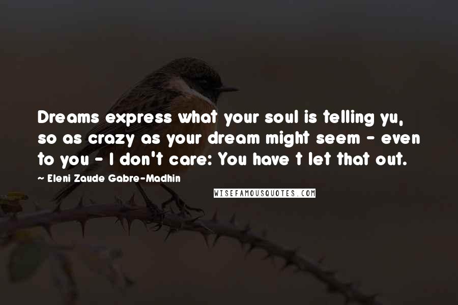 Eleni Zaude Gabre-Madhin Quotes: Dreams express what your soul is telling yu, so as crazy as your dream might seem - even to you - I don't care: You have t let that out.