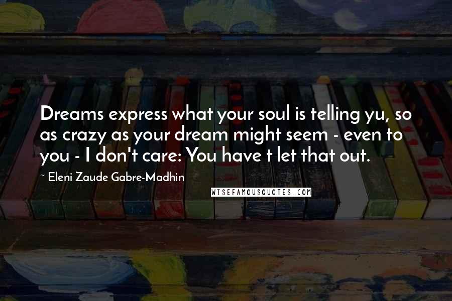 Eleni Zaude Gabre-Madhin Quotes: Dreams express what your soul is telling yu, so as crazy as your dream might seem - even to you - I don't care: You have t let that out.