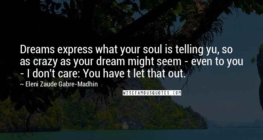 Eleni Zaude Gabre-Madhin Quotes: Dreams express what your soul is telling yu, so as crazy as your dream might seem - even to you - I don't care: You have t let that out.