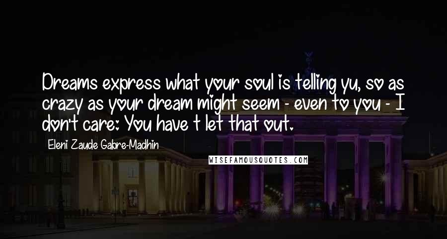 Eleni Zaude Gabre-Madhin Quotes: Dreams express what your soul is telling yu, so as crazy as your dream might seem - even to you - I don't care: You have t let that out.