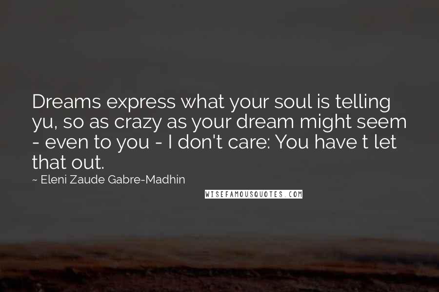 Eleni Zaude Gabre-Madhin Quotes: Dreams express what your soul is telling yu, so as crazy as your dream might seem - even to you - I don't care: You have t let that out.