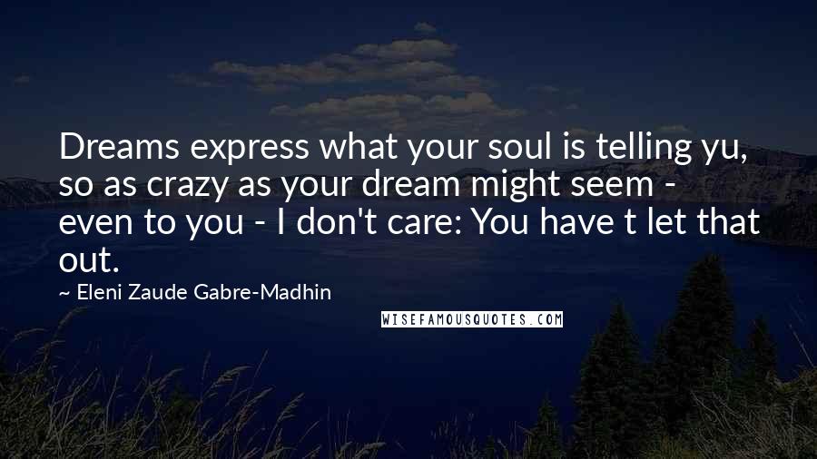 Eleni Zaude Gabre-Madhin Quotes: Dreams express what your soul is telling yu, so as crazy as your dream might seem - even to you - I don't care: You have t let that out.