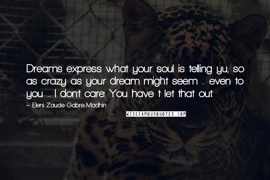 Eleni Zaude Gabre-Madhin Quotes: Dreams express what your soul is telling yu, so as crazy as your dream might seem - even to you - I don't care: You have t let that out.