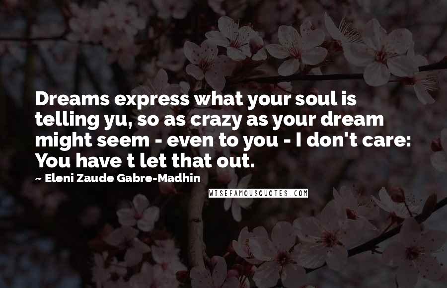 Eleni Zaude Gabre-Madhin Quotes: Dreams express what your soul is telling yu, so as crazy as your dream might seem - even to you - I don't care: You have t let that out.