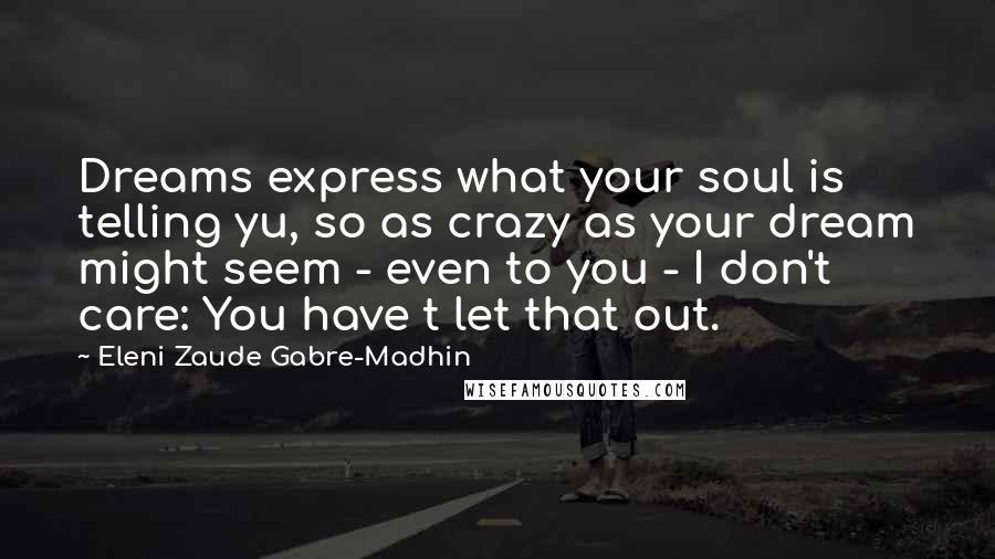 Eleni Zaude Gabre-Madhin Quotes: Dreams express what your soul is telling yu, so as crazy as your dream might seem - even to you - I don't care: You have t let that out.