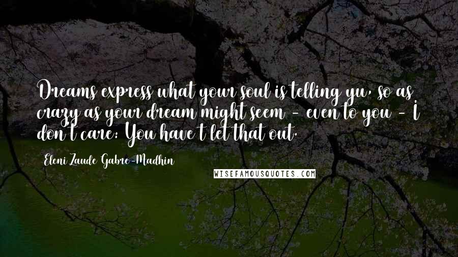 Eleni Zaude Gabre-Madhin Quotes: Dreams express what your soul is telling yu, so as crazy as your dream might seem - even to you - I don't care: You have t let that out.