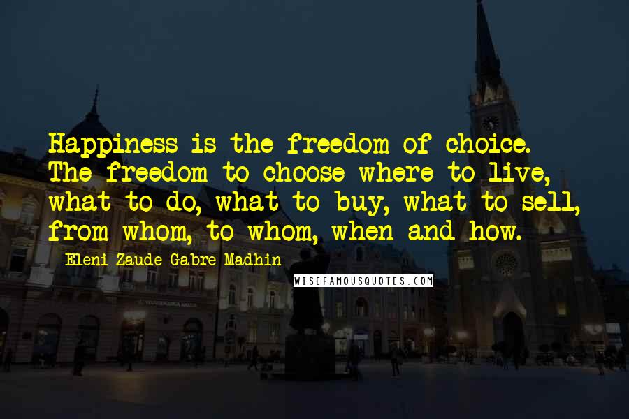 Eleni Zaude Gabre-Madhin Quotes: Happiness is the freedom of choice. The freedom to choose where to live, what to do, what to buy, what to sell, from whom, to whom, when and how.