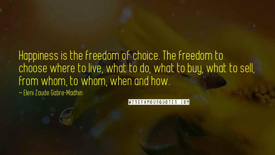 Eleni Zaude Gabre-Madhin Quotes: Happiness is the freedom of choice. The freedom to choose where to live, what to do, what to buy, what to sell, from whom, to whom, when and how.