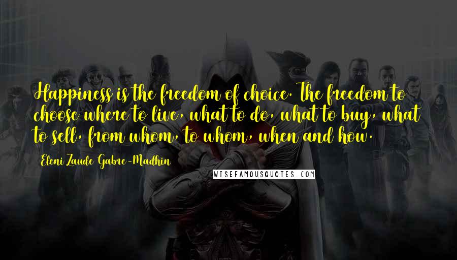Eleni Zaude Gabre-Madhin Quotes: Happiness is the freedom of choice. The freedom to choose where to live, what to do, what to buy, what to sell, from whom, to whom, when and how.