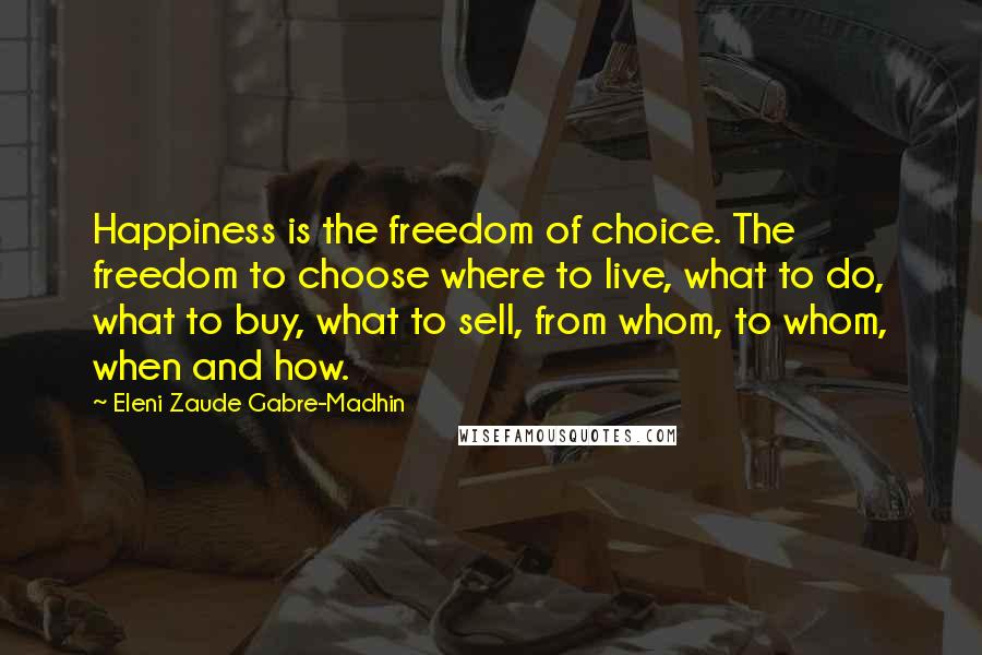 Eleni Zaude Gabre-Madhin Quotes: Happiness is the freedom of choice. The freedom to choose where to live, what to do, what to buy, what to sell, from whom, to whom, when and how.