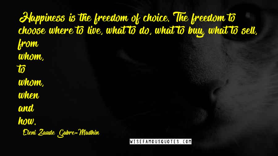Eleni Zaude Gabre-Madhin Quotes: Happiness is the freedom of choice. The freedom to choose where to live, what to do, what to buy, what to sell, from whom, to whom, when and how.