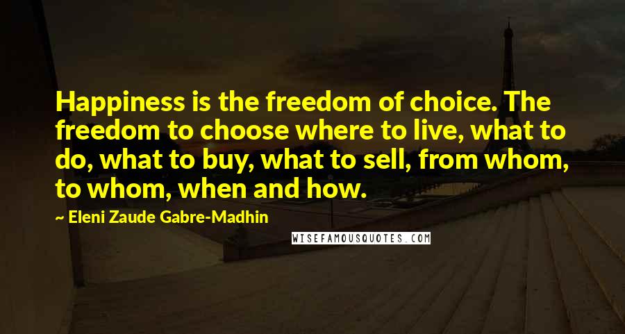 Eleni Zaude Gabre-Madhin Quotes: Happiness is the freedom of choice. The freedom to choose where to live, what to do, what to buy, what to sell, from whom, to whom, when and how.