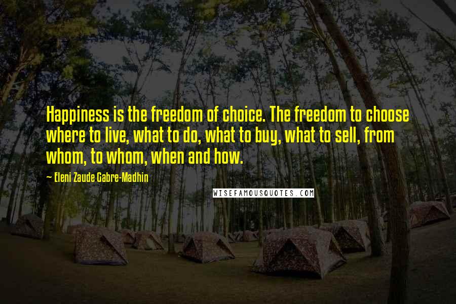 Eleni Zaude Gabre-Madhin Quotes: Happiness is the freedom of choice. The freedom to choose where to live, what to do, what to buy, what to sell, from whom, to whom, when and how.