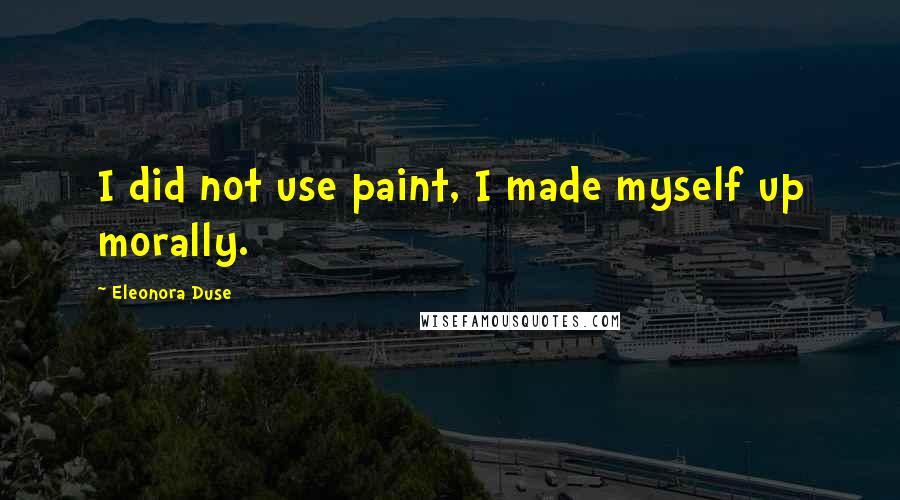 Eleonora Duse Quotes: I did not use paint, I made myself up morally.