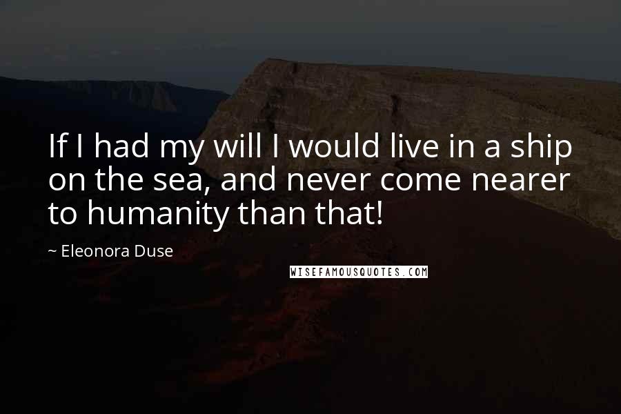 Eleonora Duse Quotes: If I had my will I would live in a ship on the sea, and never come nearer to humanity than that!