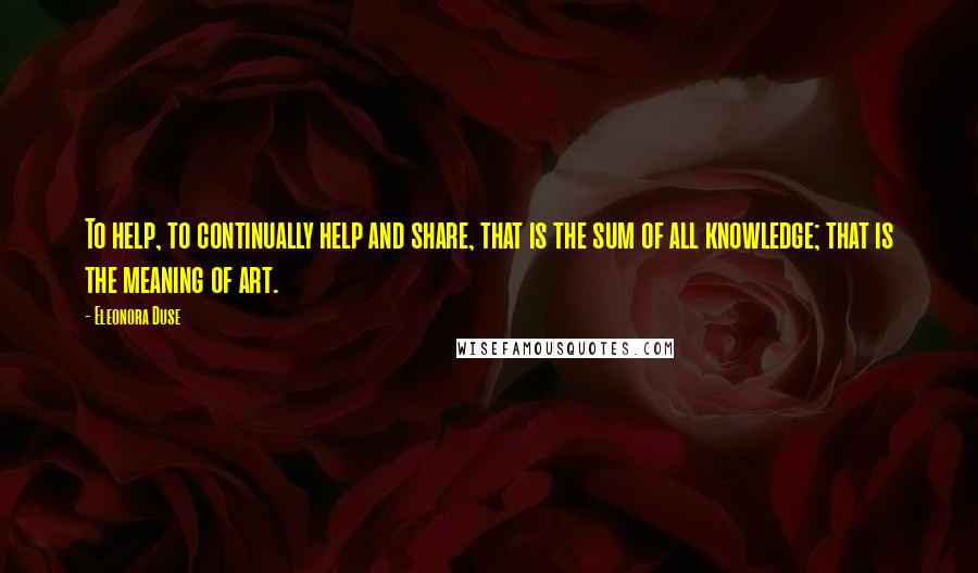 Eleonora Duse Quotes: To help, to continually help and share, that is the sum of all knowledge; that is the meaning of art.