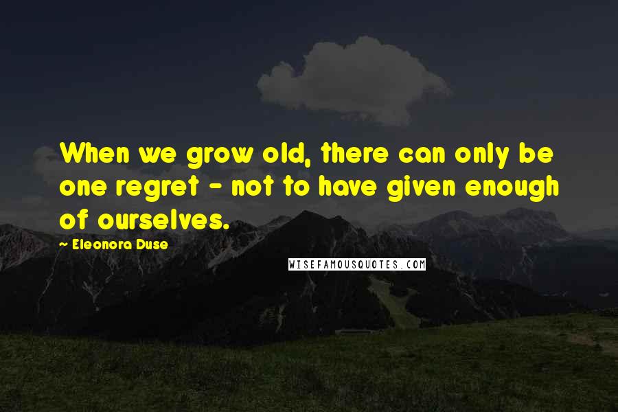 Eleonora Duse Quotes: When we grow old, there can only be one regret - not to have given enough of ourselves.