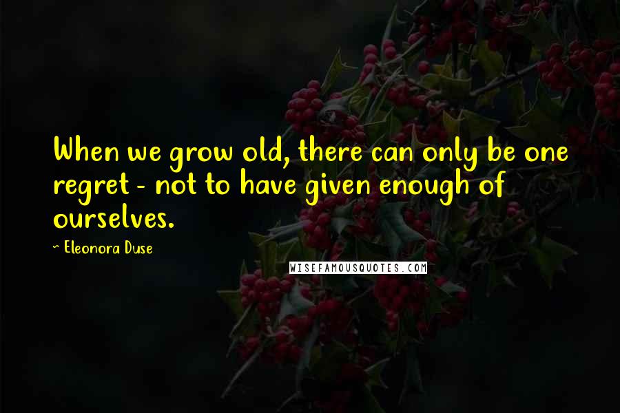 Eleonora Duse Quotes: When we grow old, there can only be one regret - not to have given enough of ourselves.
